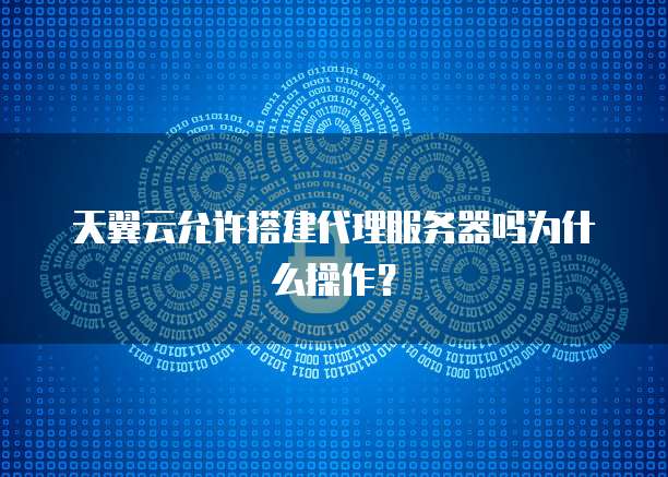 天翼云允许搭建代理服务器吗为什么操作？