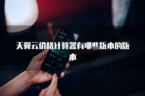 天翼云价格计算器有哪些版本的版本