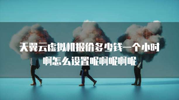 天翼云虚拟机报价多少钱一个小时啊怎么设置呢啊呢啊呢