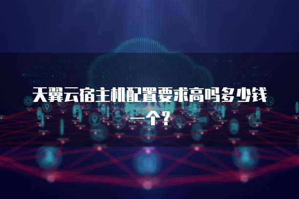 天翼云宿主机配置要求高吗多少钱一个?