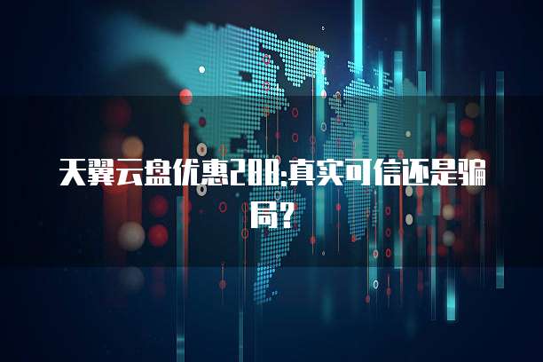天翼云盘优惠288:真实可信还是骗局?