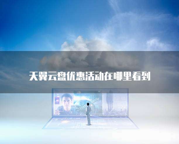 天翼云盘优惠活动在哪里看到