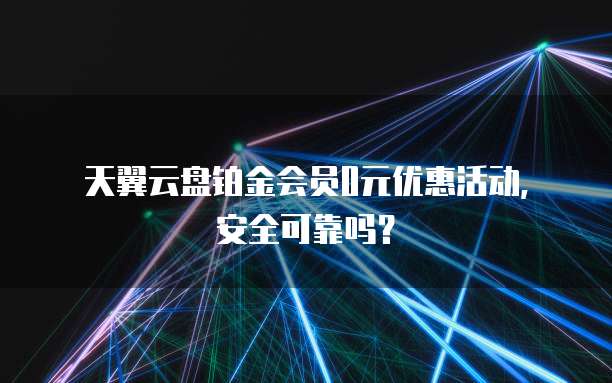 天翼云盘铂金会员0元优惠活动,安全可靠吗?