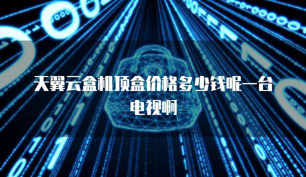 天翼云盒机顶盒价格多少钱呢一台电视啊