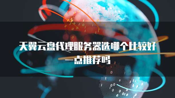 天翼云盘代理服务器选哪个比较好一点推荐吗