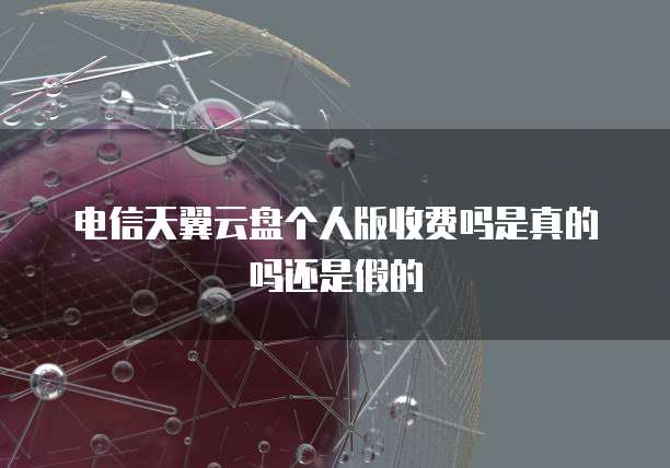 电信天翼云盘个人版收费吗是真的吗还是假的
