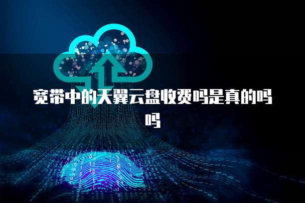 宽带中的天翼云盘收费吗是真的吗吗