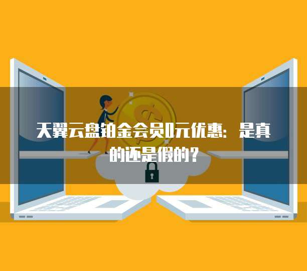 天翼云盘铂金会员0元优惠:是真的还是假的?