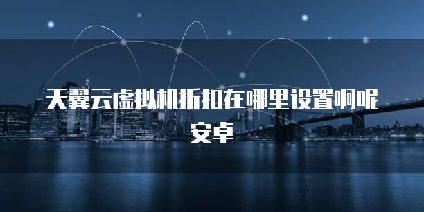 天翼云虚拟机折扣在哪里设置啊呢安卓