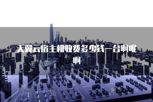 天翼云宿主机收费多少钱一台啊呢啊