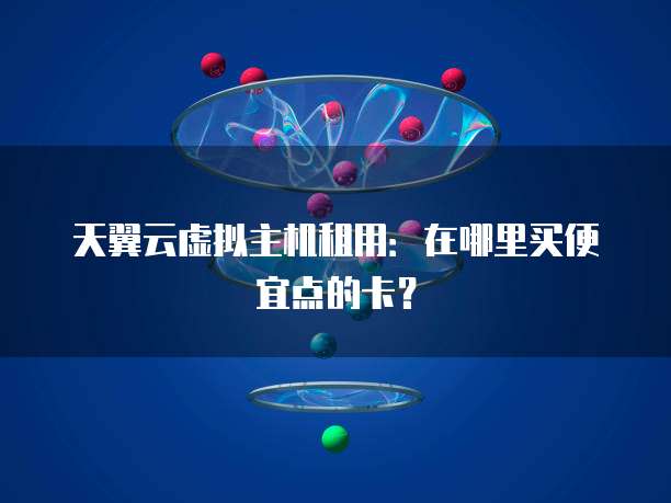 天翼云虚拟主机租用:在哪里买便宜点的卡?