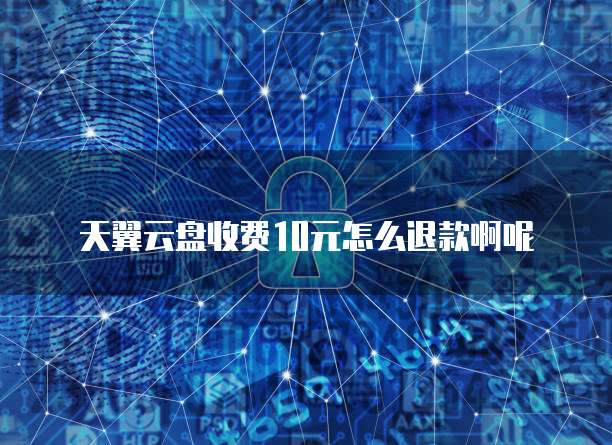 天翼云盘收费10元怎么退款啊呢