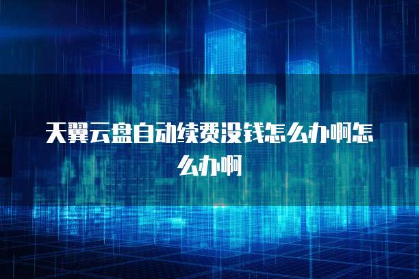 天翼云盘自动续费没钱怎么办啊怎么办啊