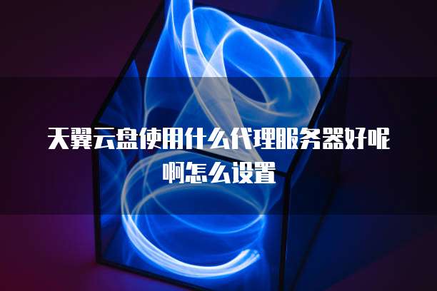 天翼云盘使用什么代理服务器好呢啊怎么设置