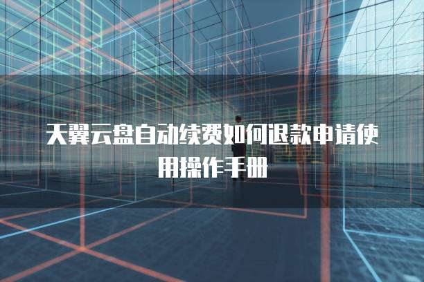 天翼云盘自动续费如何退款申请使用操作手册