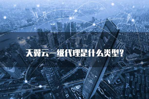 天翼云一级代理是什么类型？