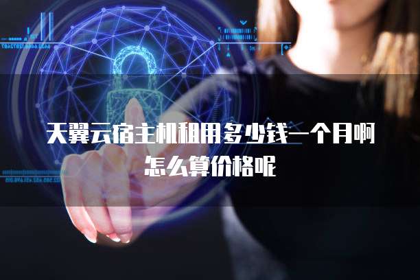 天翼云宿主机租用多少钱一个月啊怎么算价格呢