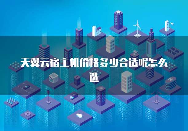 天翼云宿主机价格多少合适呢怎么选