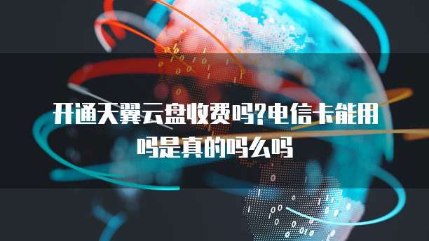 开通天翼云盘收费吗?电信卡能用吗是真的吗么吗