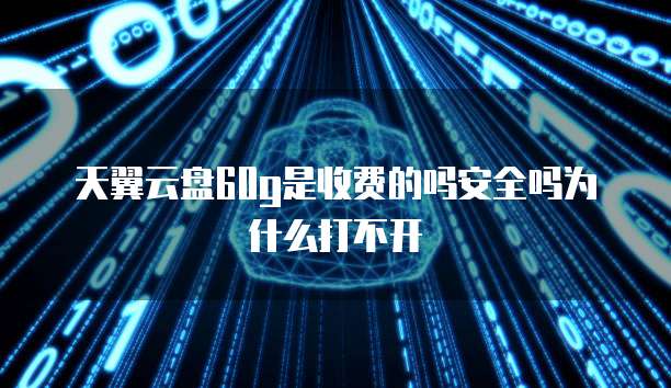 天翼云盘60g是收费的吗安全吗为什么打不开