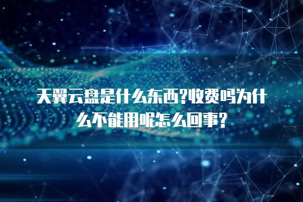 天翼云盘是什么东西?收费吗为什么不能用呢怎么回事?