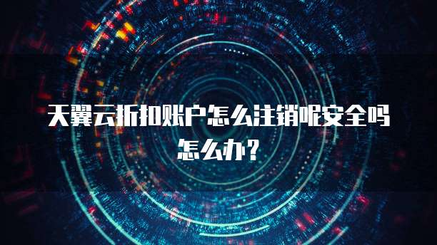 天翼云折扣账户怎么注销呢安全吗怎么办?