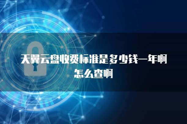 天翼云盘收费标准是多少钱一年啊怎么查啊