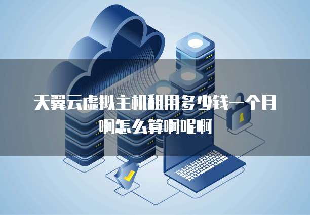 天翼云虚拟主机租用多少钱一个月啊怎么算啊呢啊