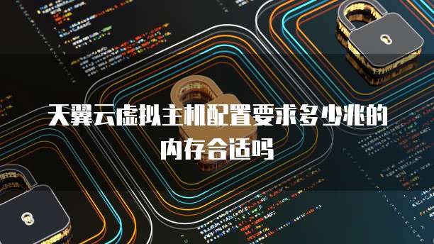 天翼云虚拟主机配置要求多少兆的内存合适吗