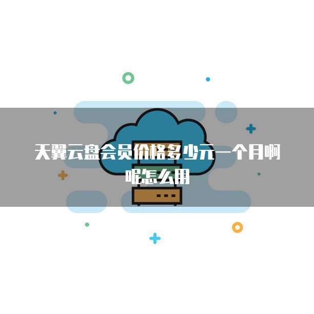 天翼云盘会员价格多少元一个月啊呢怎么用