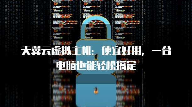 天翼云虚拟主机：便宜好用，一台电脑也能轻松搞定