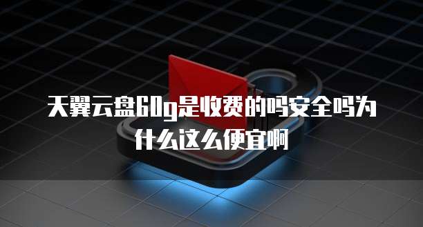 天翼云盘60g是收费的吗安全吗为什么这么便宜啊
