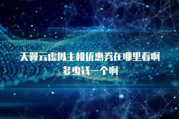 天翼云虚拟主机优惠券在哪里看啊多少钱一个啊