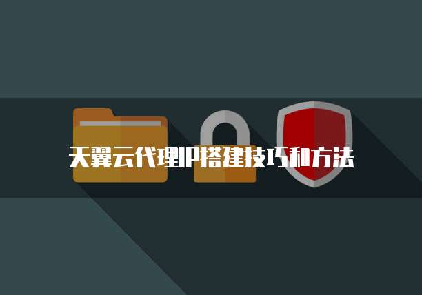 天翼云代理IP搭建技巧和方法