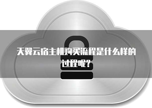 天翼云宿主机购买流程是什么样的过程呢?