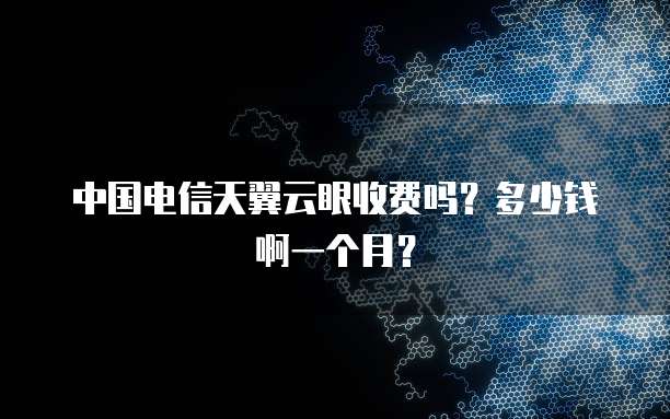 中国电信天翼云眼收费吗?多少钱啊一个月?