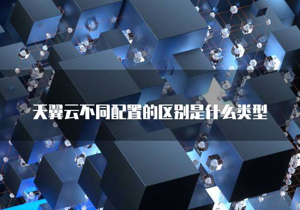 天翼云不同配置的区别是什么类型