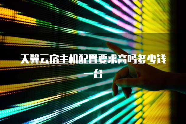 天翼云宿主机配置要求高吗多少钱一台