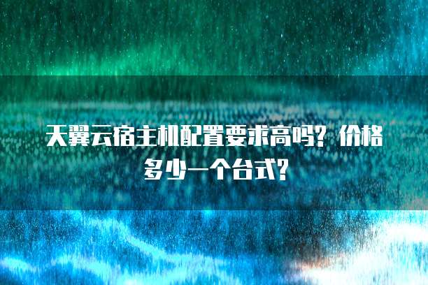 天翼云宿主机配置要求高吗? 价格多少一个台式?
