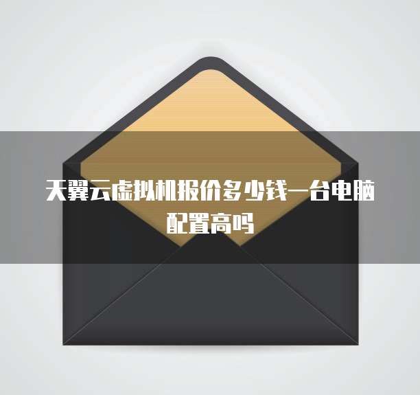 天翼云虚拟机报价多少钱一台电脑配置高吗