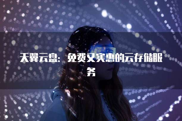 天翼云盘:免费又实惠的云存储服务