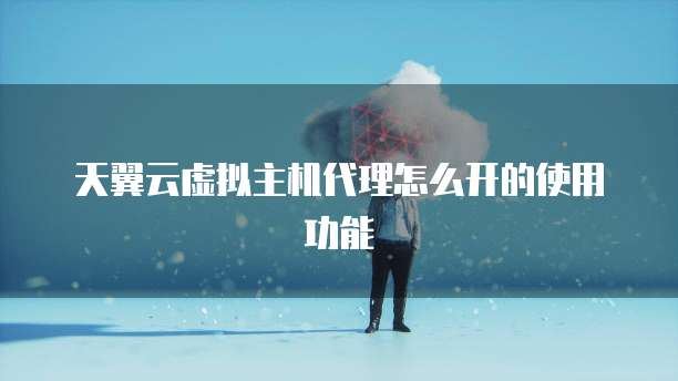 天翼云虚拟主机代理怎么开的使用功能