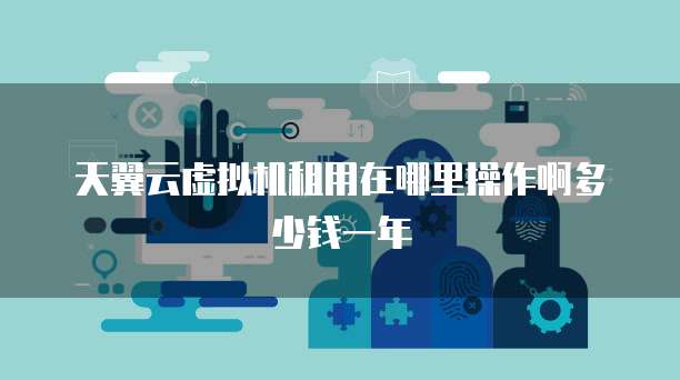 天翼云虚拟机租用在哪里操作啊多少钱一年
