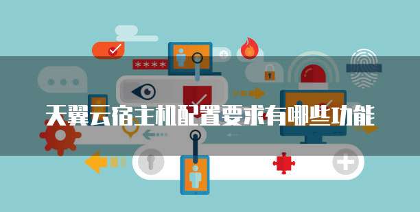 天翼云宿主机配置要求有哪些功能