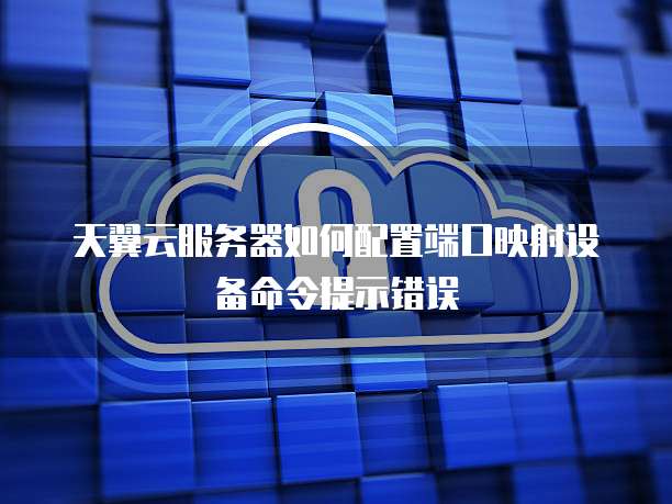 天翼云服务器如何配置端口映射设备命令提示错误