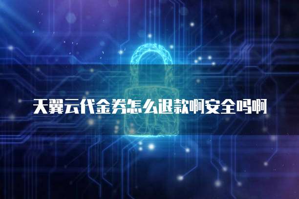 天翼云代金券怎么退款啊安全吗啊