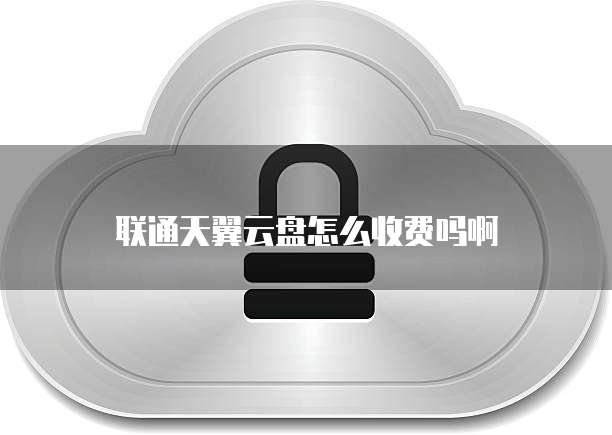 联通天翼云盘怎么收费吗啊