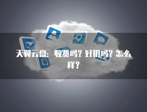 天翼云盘:收费吗?好用吗?怎么样?