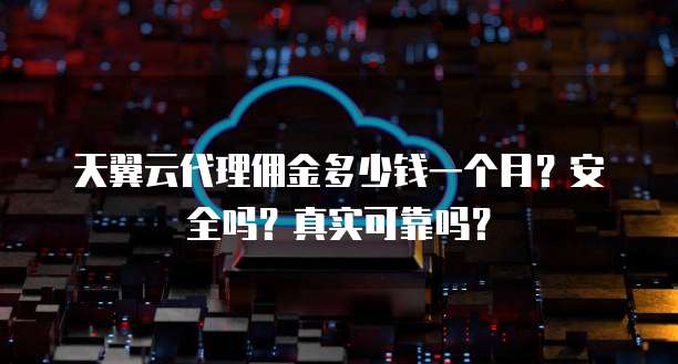 天翼云代理佣金多少钱一个月？安全吗？真实可靠吗？