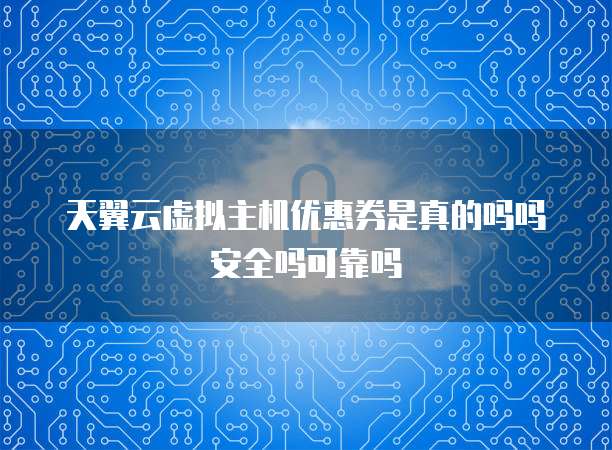 天翼云虚拟主机优惠券是真的吗吗安全吗可靠吗